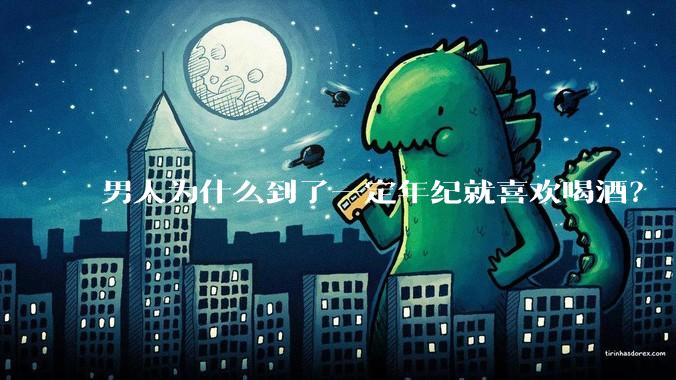 男人为什么到了一定年纪就喜欢喝酒？