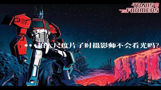 ***拍大尺度片子时摄影师不会看光吗？