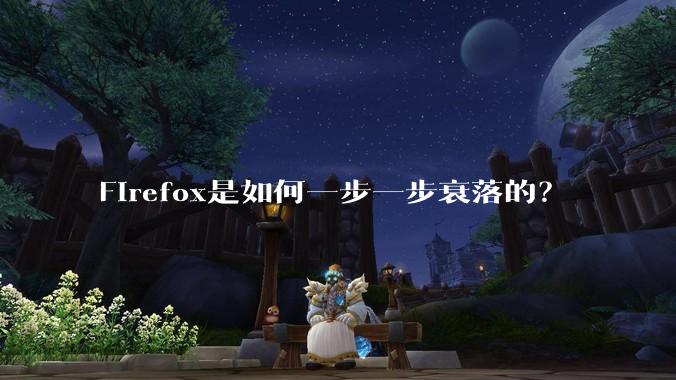 Firefox是如何一步一步衰落的？