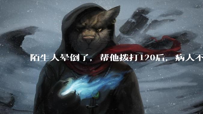 陌生人晕倒了，帮他拨打120后，病人不支付120出车费，这个费用谁来承担？