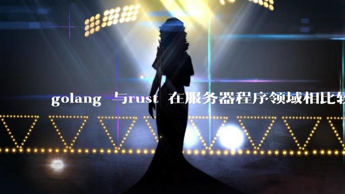golang 与rust 在服务器程序领域相比较，各有什么优劣势？