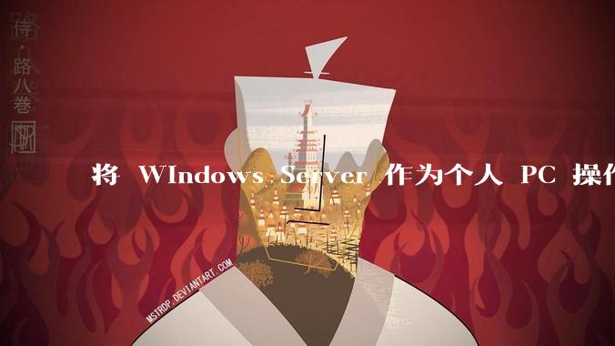 将 Windows Server 作为个人 PC 操作系统来用是怎样的体验？