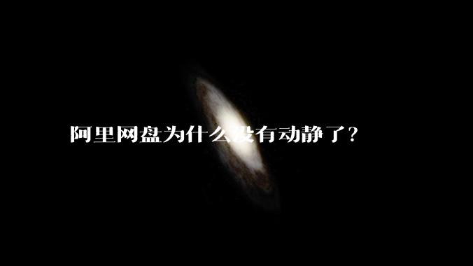 阿里网盘为什么没有动静了？