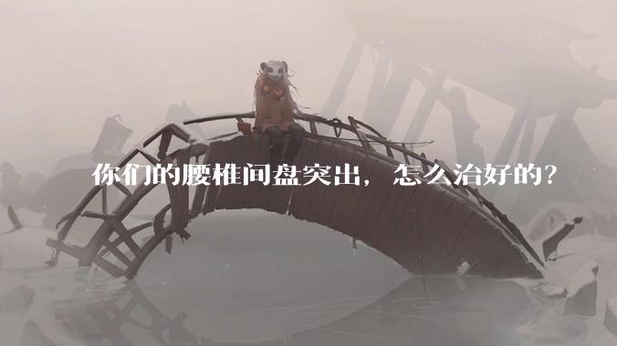 你们的腰椎间盘突出，怎么治好的？