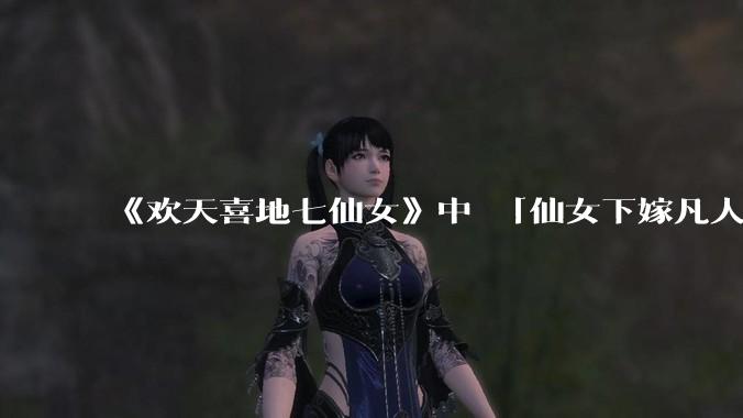 《欢天喜地七仙女》中 「仙女下嫁凡人」 的设定，在今天是否过时？