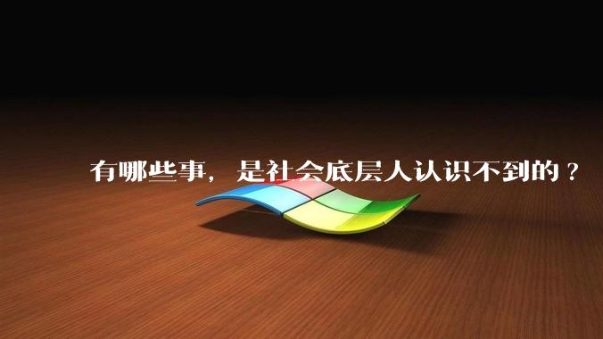 有哪些事，是社会底层人认识不到的?