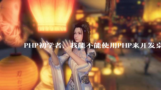 PHP初学者，我能不能使用PHP来开发桌面应用？