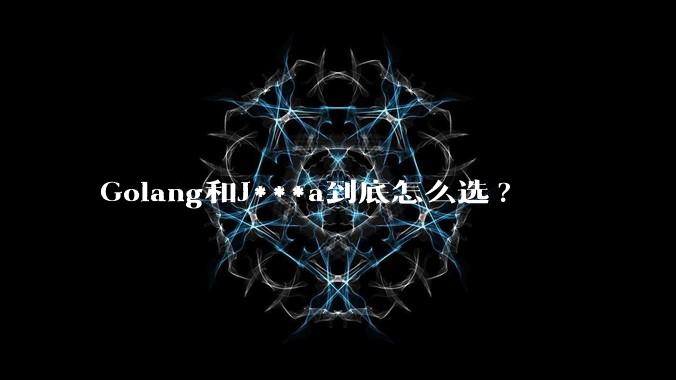 Golang和J***a到底怎么选?