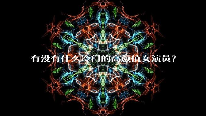 有没有什么冷门的高颜值女演员？