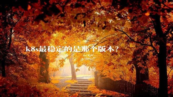 k8s最稳定的是那个版本？