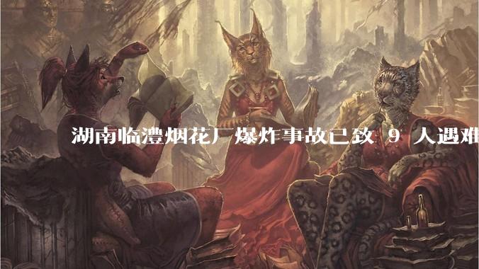湖南临澧烟花厂爆炸事故已致 9 人遇难 26 人受伤，事故原因可能是什么？厂方要承担哪些法律责任？