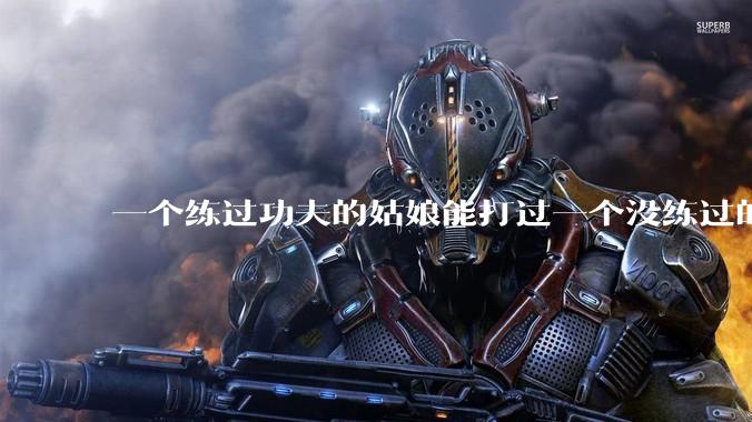 一个练过功夫的姑娘能打过一个没练过的男人吗？