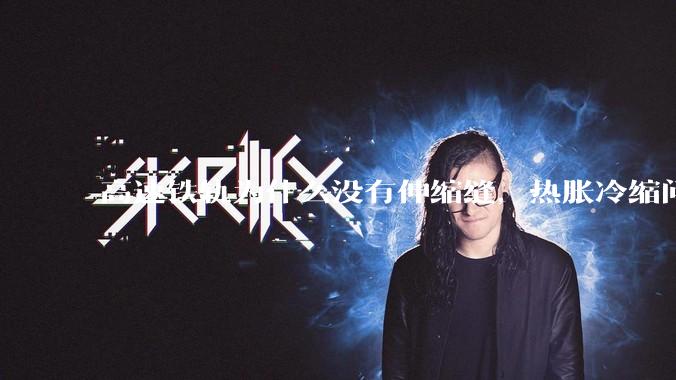 高速铁轨为什么没有伸缩缝，热胀冷缩问题是怎么解决的?