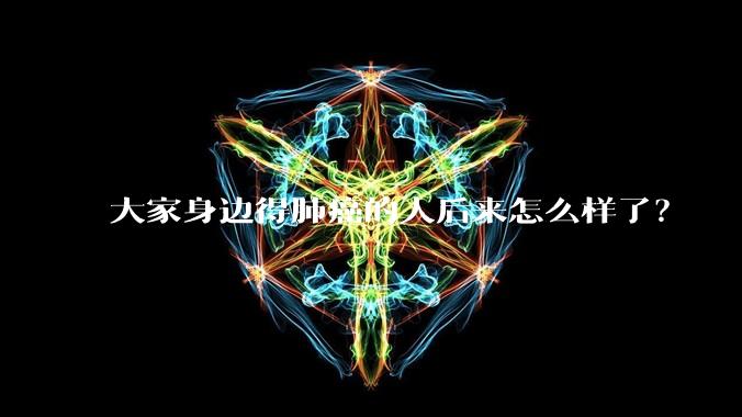 大家身边得肺癌的人后来怎么样了？