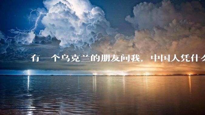 有一个乌克兰的朋友问我，中国人凭什么能享受和平，我该怎么说？