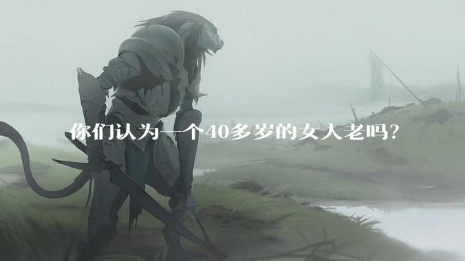 你们认为一个40多岁的女人老吗？
