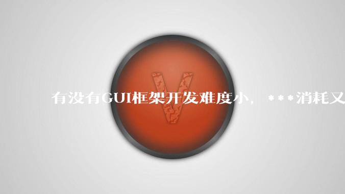 有没有GUI框架开发难度小，***消耗又不多，而且又跨平台？