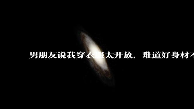 男朋友说我穿衣服太开放，难道好身材不应该显示出来吗？