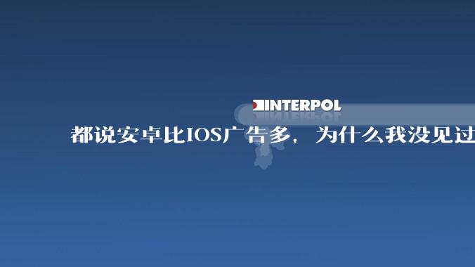 都说安卓比iOS广告多，为什么我没见过？
