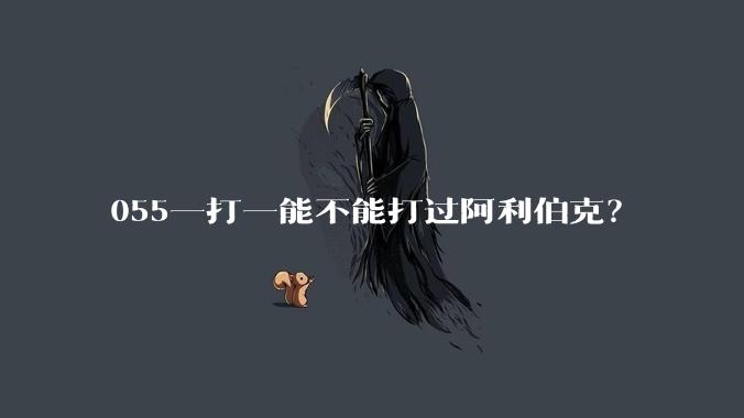 055一打一能不能打过阿利伯克？