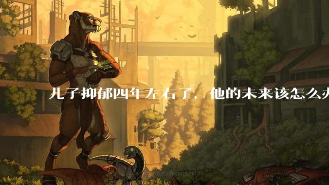 儿子抑郁四年左右了，他的未来该怎么办？