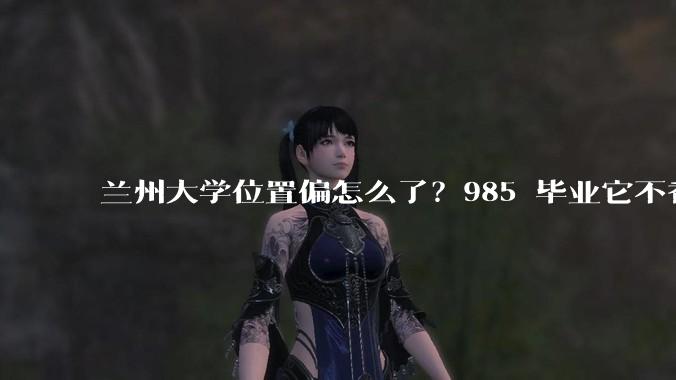 兰州大学位置偏怎么了？985 毕业它不香吗？