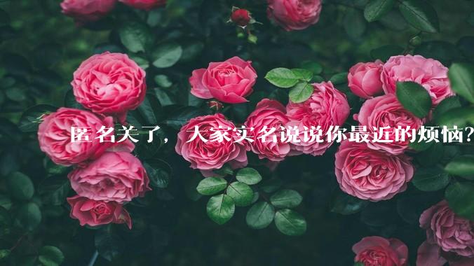 匿名关了，大家实名说说你最近的烦恼？