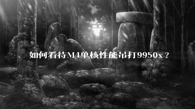 如何看待M4单核性能吊打9950x?