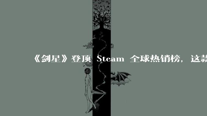 《剑星》登顶 Steam 全球热销榜，这款游戏为什么能收到如此好的市场反馈？