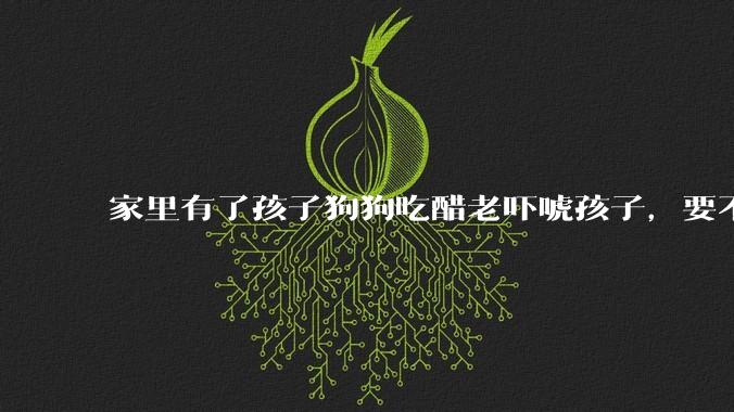 家里有了孩子狗狗吃醋老吓唬孩子，要不要把狗狗卖掉？