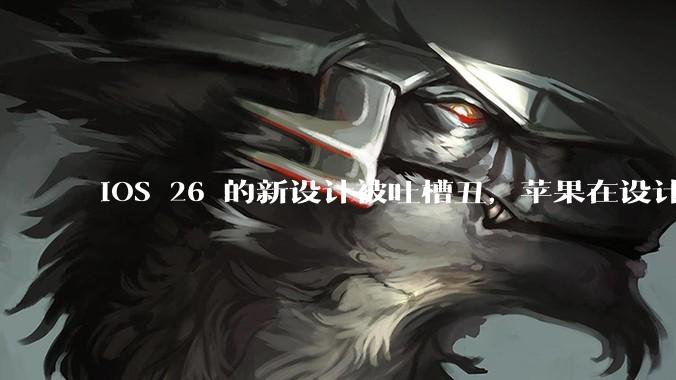 iOS 26 的新设计被吐槽丑，苹果在设计更新时考虑了哪些因素？你对这一设计都有哪些评价？