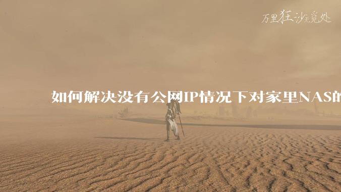如何解决没有公网IP情况下对家里NAS的高速远程访问？