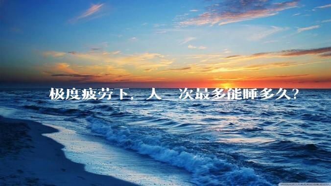 极度疲劳下，人一次最多能睡多久？