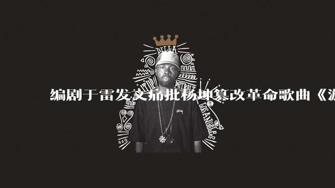 编剧于雷发文痛批杨坤篡改革命歌曲《游击队之歌》：“你们还是人吗？”，对此你怎么看？