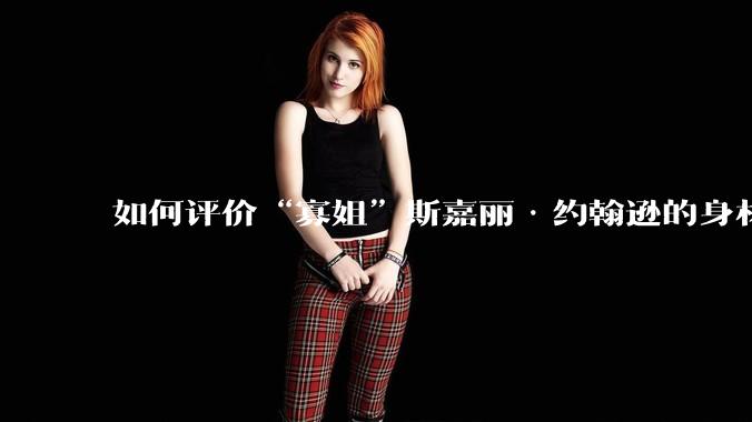 如何评价“寡姐”斯嘉丽·约翰逊的身材？