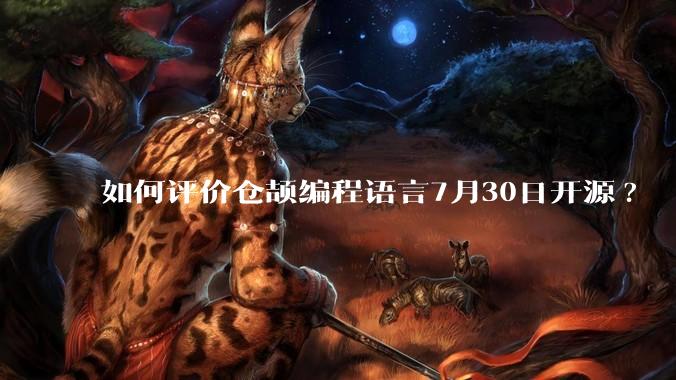 如何评价仓颉编程语言7月30日开源?