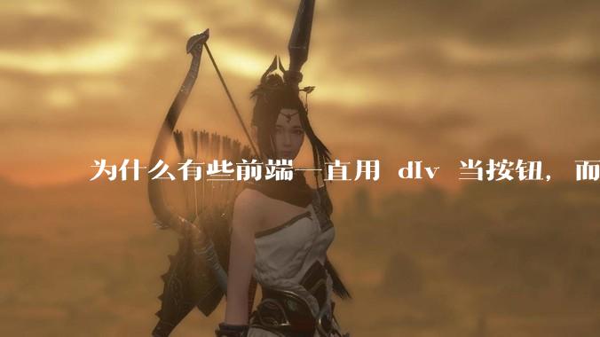 为什么有些前端一直用 div 当按钮，而不是用 button？
