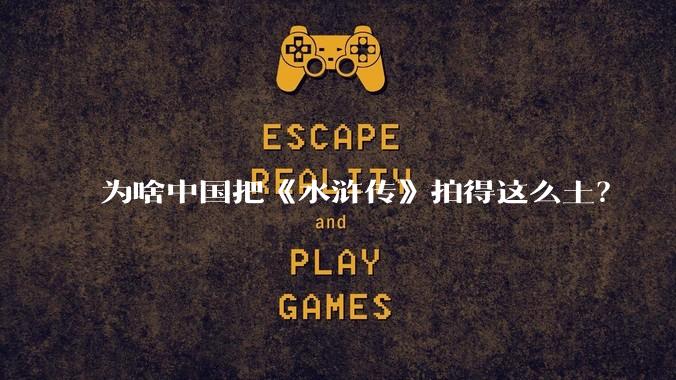 为啥中国把《水浒传》拍得这么土？