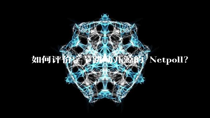 如何评价字节跳动开源的 Netpoll？
