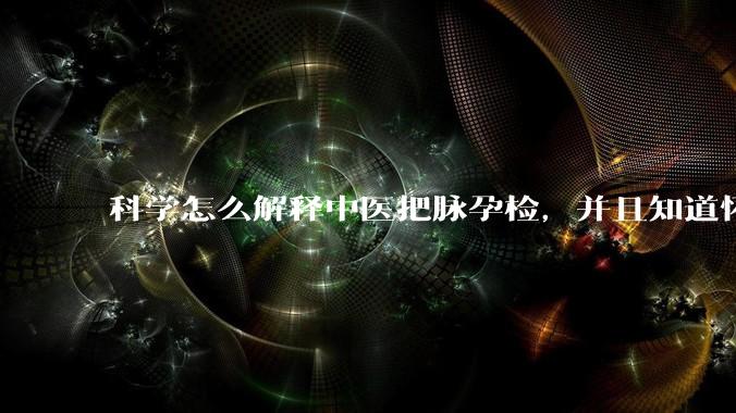 科学怎么解释中医把脉孕检，并且知道怀的男孩女孩？