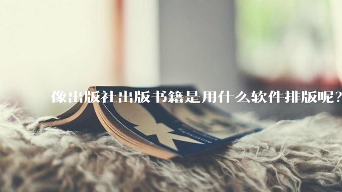 像出版社出版书籍是用什么软件排版呢？除了WPS和Adobe?
