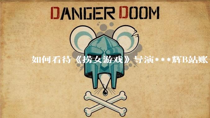 如何看待《捞女游戏》导演***辉B站账号遭封，是否遭到打击报复?
