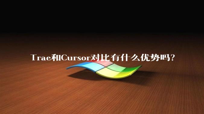 Trae和Cursor对比有什么优势吗？