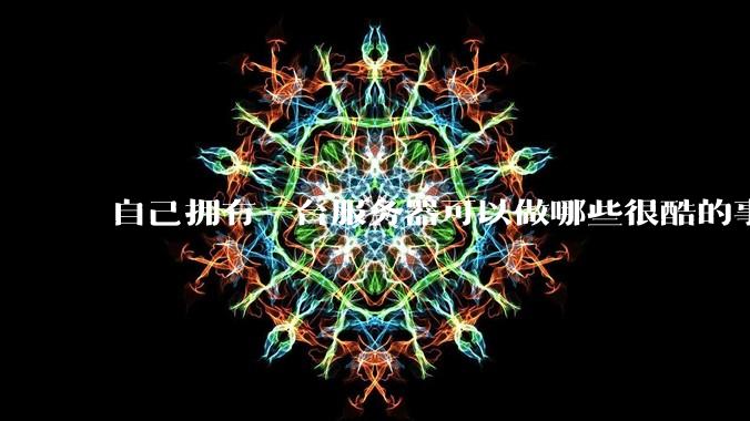 自己拥有一台服务器可以做哪些很酷的事情？