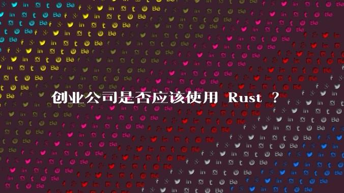 创业公司是否应该使用 Rust ？