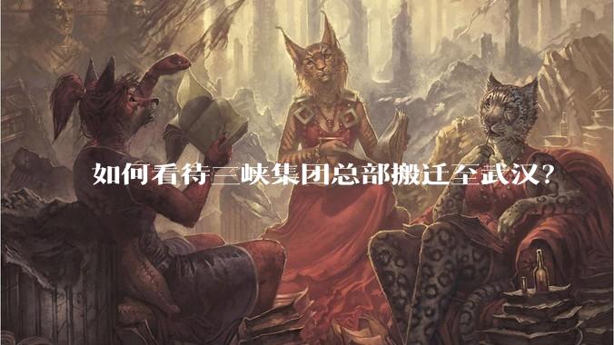 如何看待三峡集团总部搬迁至武汉？