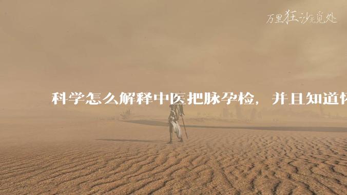 科学怎么解释中医把脉孕检，并且知道怀的男孩女孩？
