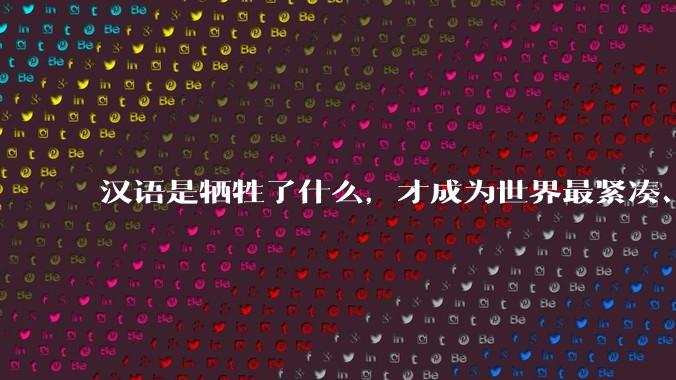 汉语是牺牲了什么，才成为世界最紧凑、最高效的语言？