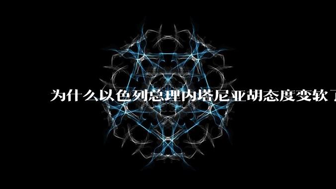 为什么以色列总理内塔尼亚胡态度变软了？