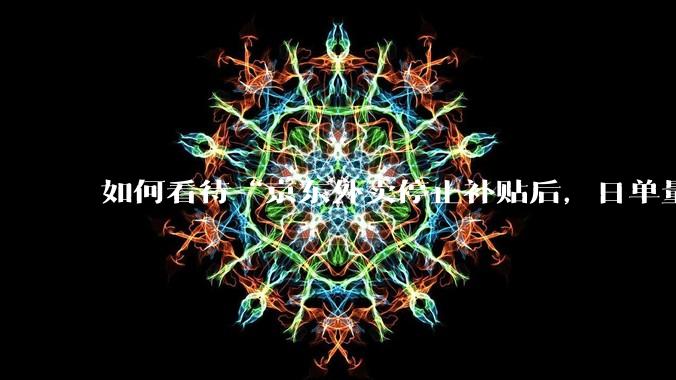 如何看待“京东外卖停止补贴后，日单量跌至两万单”这件事？